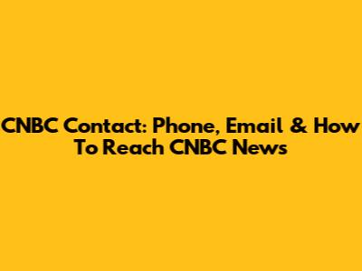 CNBC Contact: Phone, Email & How To Reach CNBC News