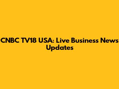 CNBC TV18 USA: Live Business News Updates