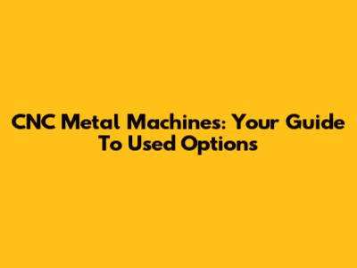CNC Metal Machines: Your Guide To Used Options