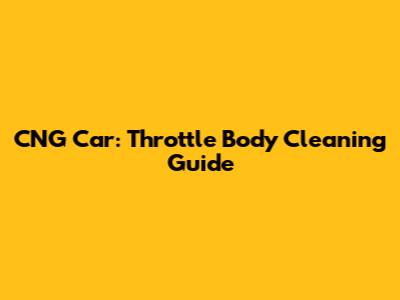CNG Car: Throttle Body Cleaning Guide