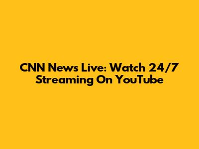 CNN News Live: Watch 24/7 Streaming On YouTube