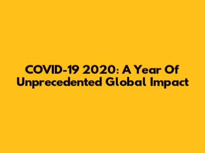 COVID-19 2020: A Year Of Unprecedented Global Impact