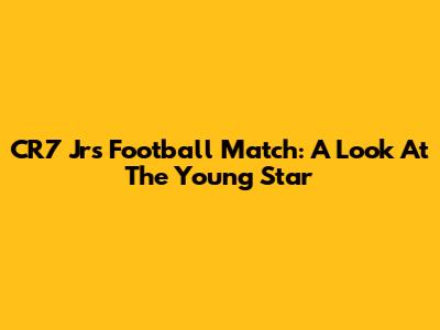 CR7 Jr's Football Match: A Look At The Young Star