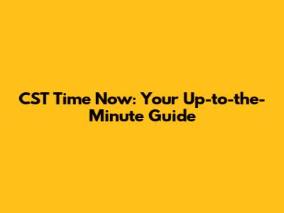 CST Time Now: Your Up-to-the-Minute Guide