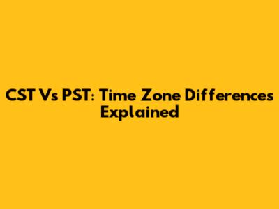 CST Vs PST: Time Zone Differences Explained