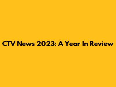 CTV News 2023: A Year In Review