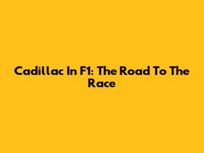 Cadillac In F1: The Road To The Race