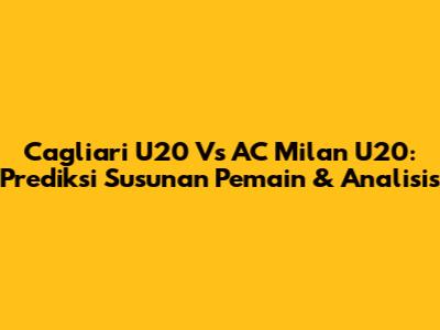 Cagliari U20 Vs AC Milan U20: Prediksi Susunan Pemain & Analisis