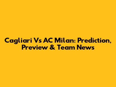 Cagliari Vs AC Milan: Prediction, Preview & Team News