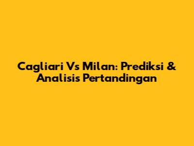 Cagliari Vs Milan: Prediksi & Analisis Pertandingan