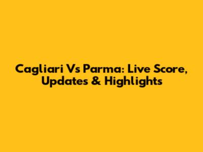 Cagliari Vs Parma: Live Score, Updates & Highlights