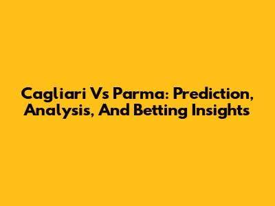 Cagliari Vs Parma: Prediction, Analysis, And Betting Insights