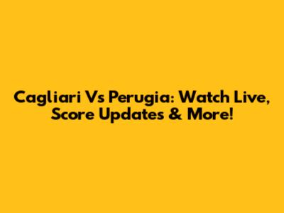 Cagliari Vs Perugia: Watch Live, Score Updates & More!