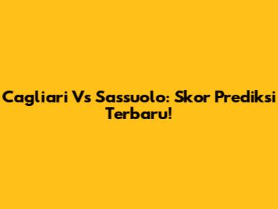 Cagliari Vs Sassuolo: Skor Prediksi Terbaru!