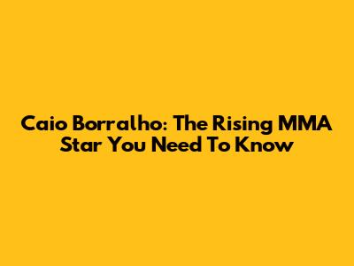 Caio Borralho: The Rising MMA Star You Need To Know