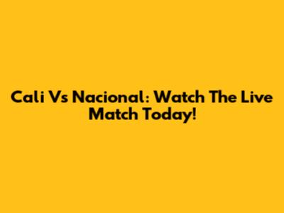 Cali Vs Nacional: Watch The Live Match Today!