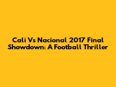 Cali Vs Nacional 2017 Final Showdown: A Football Thriller