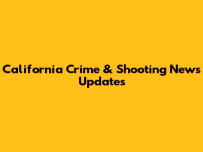 California Crime & Shooting News Updates