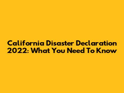 California Disaster Declaration 2022: What You Need To Know