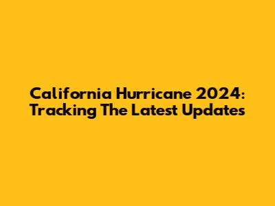 California Hurricane 2024: Tracking The Latest Updates
