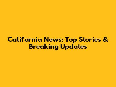 California News: Top Stories & Breaking Updates