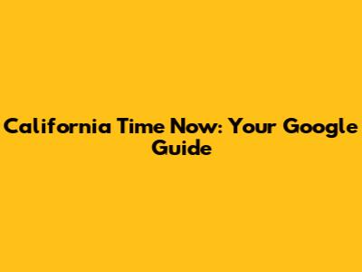 California Time Now: Your Google Guide