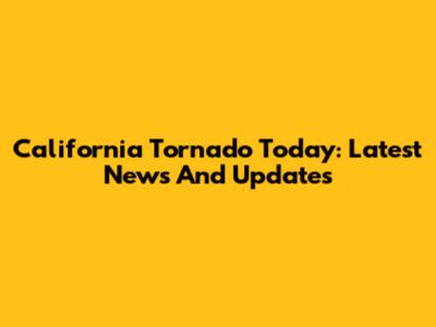 California Tornado Today: Latest News And Updates