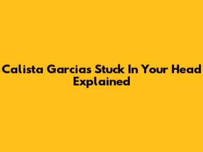 Calista Garcia's "Stuck In Your Head" Explained
