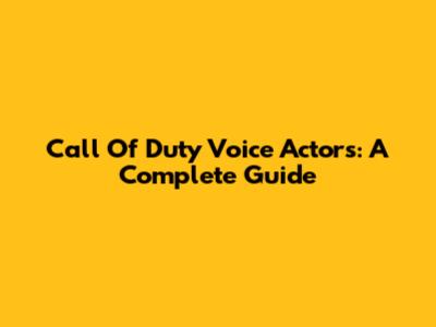 Call Of Duty Voice Actors: A Complete Guide