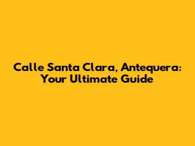 Calle Santa Clara, Antequera: Your Ultimate Guide