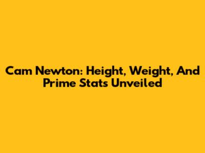 Cam Newton: Height, Weight, And Prime Stats Unveiled
