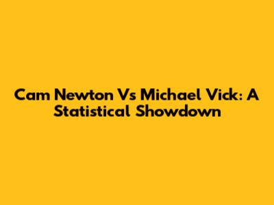 Cam Newton Vs Michael Vick: A Statistical Showdown