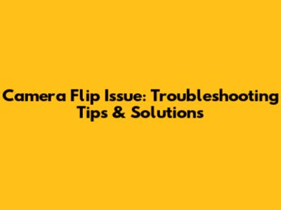 Camera Flip Issue: Troubleshooting Tips & Solutions