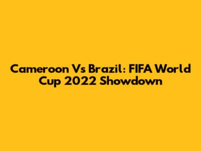 Cameroon Vs Brazil: FIFA World Cup 2022 Showdown