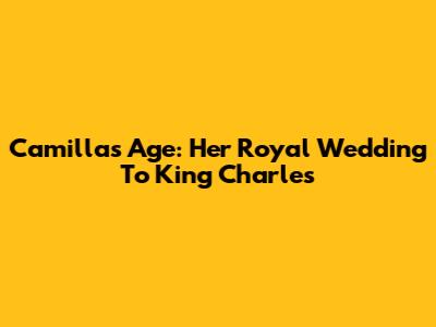 Camilla's Age: Her Royal Wedding To King Charles