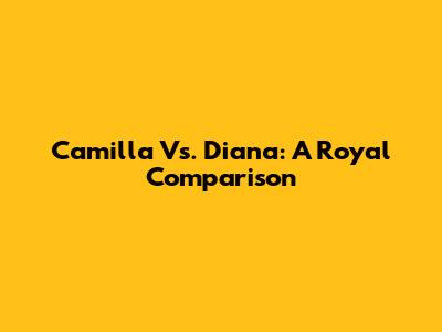 Camilla Vs. Diana: A Royal Comparison