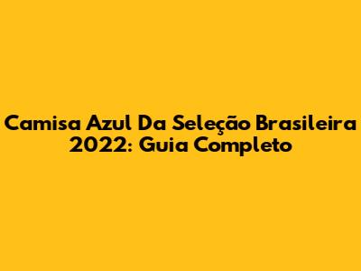 Camisa Azul Da Seleção Brasileira 2022: Guia Completo