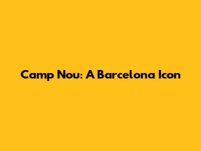 Camp Nou: A Barcelona Icon