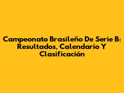 Campeonato Brasileño De Serie B: Resultados, Calendario Y Clasificación