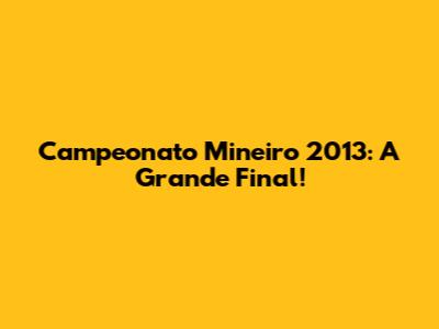 Campeonato Mineiro 2013: A Grande Final!