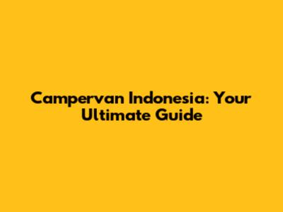 Campervan Indonesia: Your Ultimate Guide