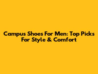 Campus Shoes For Men: Top Picks For Style & Comfort