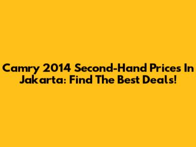 Camry 2014 Second-Hand Prices In Jakarta: Find The Best Deals!