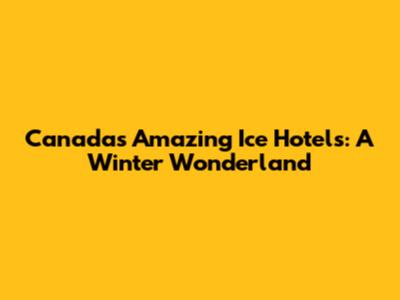 Canada's Amazing Ice Hotels: A Winter Wonderland