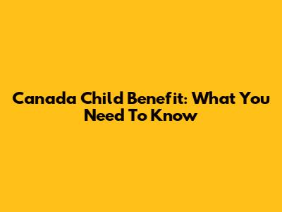 Canada Child Benefit: What You Need To Know
