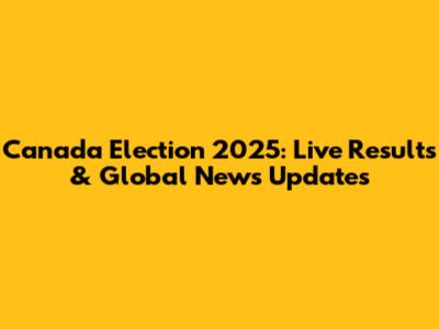 Canada Election 2025: Live Results & Global News Updates
