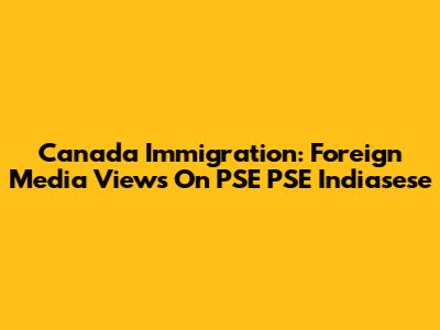 Canada Immigration: Foreign Media Views On PSE PSE Indiasese