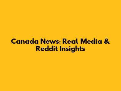 Canada News: Real Media & Reddit Insights