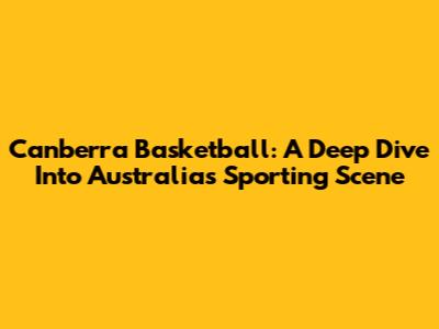 Canberra Basketball: A Deep Dive Into Australia's Sporting Scene