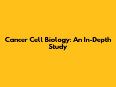 Cancer Cell Biology: An In-Depth Study